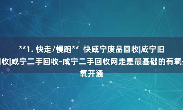 **1. 快走/慢跑**  快咸宁废品回收|咸宁旧货回收|咸宁二手回收-咸宁二手回收网走是最基础的有氧开通
