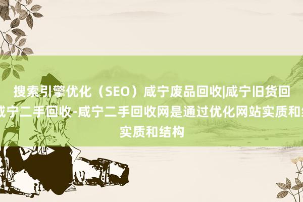 搜索引擎优化(SEO)咸宁废品回收|咸宁旧货回收|咸宁二手回收-咸宁二手回收网是通过优化网站实质和结构